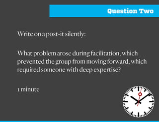 Question One
Writeonapost-itsilently:
Whatproblemaroseduringfacilitation,which
preventedthegroupfrommovingforward,for
whichtherewasasimple,easysolutionthat
everyonecouldsee?
1minute
 