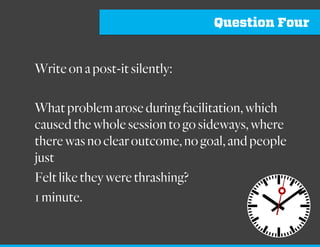 Question Three
Writeonapost-itsilently:
Whatproblemaroseduringfacilitation,which
preventedthegroupfrommovingforward,which
requiredthemeetingtogathermoredatabeforea
positive
Outcomecouldbeachieved?
1minute
 