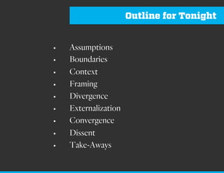 Outline for Tonight
§ Assumptions
§ Boundaries
§ Context
§ Framing
§ Divergence
§ Externalization
§ Convergence
§ Dissent
§ Take-Aways
 