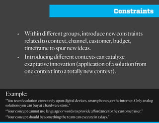 Constraints
Just as the constraints of syntax allow
meaning to be expressed, constraints
on behavior thus make meaningful
actions possible.
-Alicia Juarrero
From “Enabling Constraints,” Alicia Juarrero, LeanUX15
 