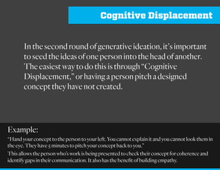 Divergence
Abduction goes upon the hope that there is sufficient
affinity between the reasoner’s mind and nature’s to
render guessing not altogether hopeless, provided each
guess is checked by comparison with observation… The
effort should therefore be to make each hypothesis…as
near an even bet as possible.”
- Charles Pierce
Example:
Quantity over quality. Generate at least 6 different concepts that
solve for the problem. Each concept must be unique.
 