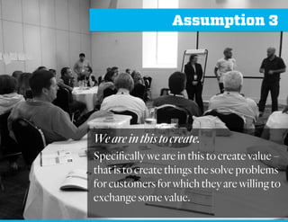 Assumption 3
Weareinthistocreate.
Specifically wearein this tocreatevalue–
thatis tocreate things the solve problems
for customers for which they are willing to
exchangesomevalue.
 