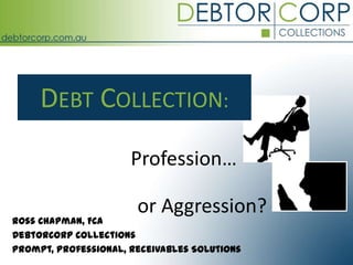 DEBT COLLECTION:
                      Profession…

                       or Aggression?
Ross Chapman, FCA
DebtorCorp Collections
Prompt, Professional, Receivables Solutions
 