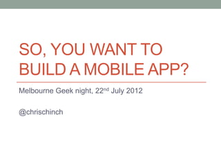 SO, YOU WANT TO
BUILD A MOBILE APP?
Melbourne Geek night, 22nd July 2012

@chrischinch
 
