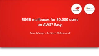 50GB	
  mailboxes	
  for	
  50,000	
  users	
  
on	
  AWS?	
  Easy.	
  
	
  
Peter	
  Sybenga	
  –	
  Architect,	
  Melbourne	
  IT	
  
	
  
 