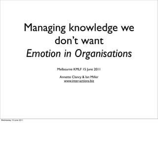 Managing knowledge we
                               don’t want
                         Emotion in Organisations
                                Melbourne KMLF 15 June 2011

                                 Annette Clancy & Ian Miller
                                   www.inter-actions.biz




Wednesday 15 June 2011
 