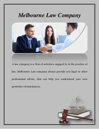 Melbourne Law Company
A law company is a firm of solicitors engaged in in the practice of
law. Melbourne Law company always provide you legal or other
professional advice, that can help you understand your own
particular circumstances.
 