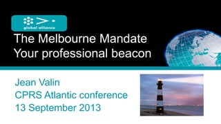 The Melbourne Mandate
Your professional beacon
Jean Valin
CPRS Atlantic conference
13 September 2013
 
