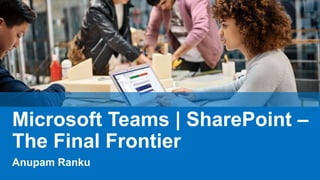 Anupam Ranku
Microsoft Teams | SharePoint –
The Final Frontier
 