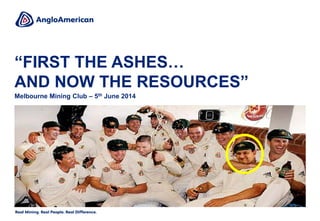 “FIRST THE ASHES…
AND NOW THE RESOURCES”
Melbourne Mining Club – 5th June 2014
 