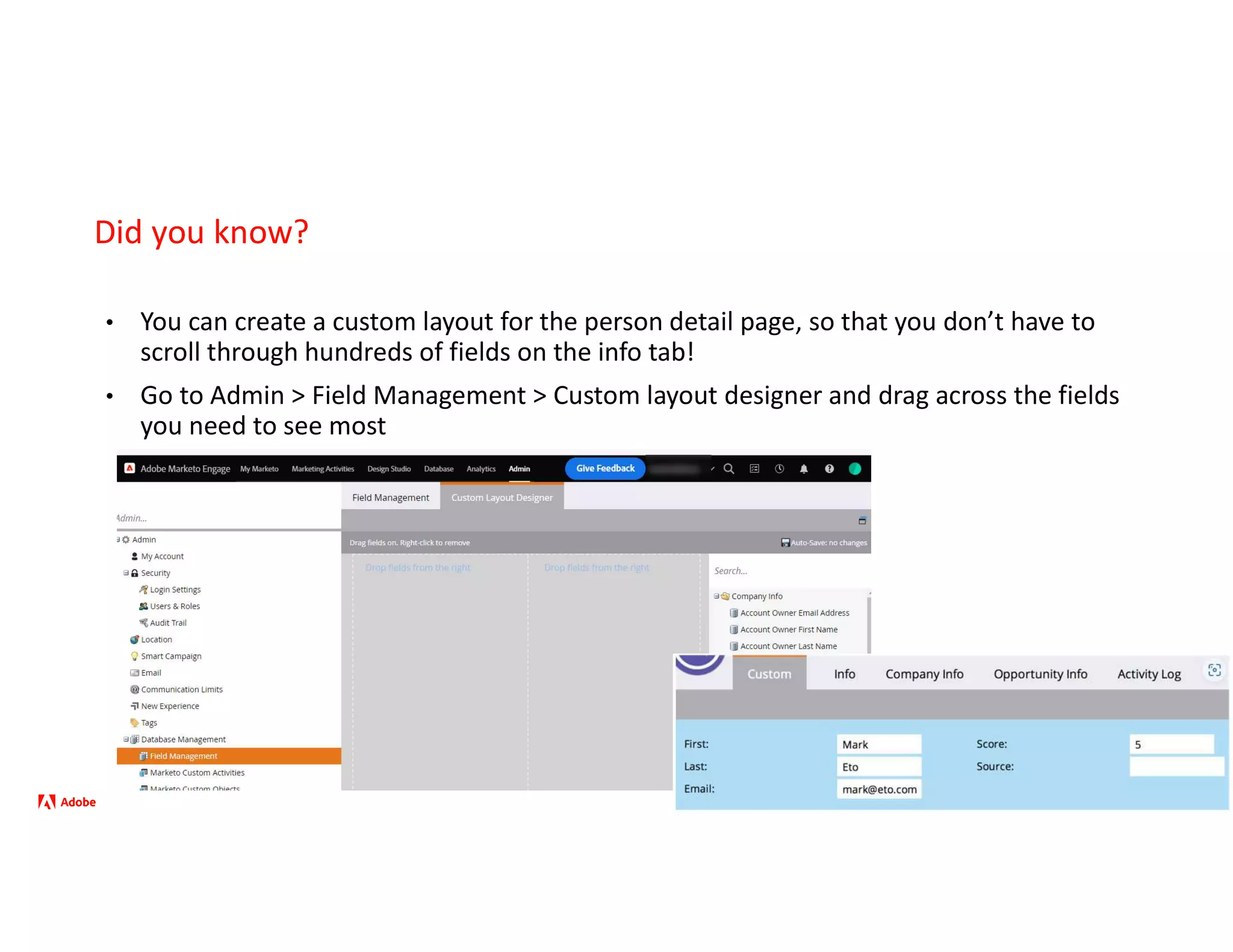 ©2022 Adobe. All Rights Reserved. Adobe Confidential.
Did you know?
• You can create a custom layout for the person detail page, so that you don’t have to
scroll through hundreds of fields on the info tab!
• Go to Admin > Field Management > Custom layout designer and drag across the fields
you need to see most
7
 