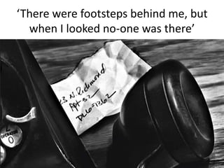 ‘There were footsteps behind me, but
when I looked no-one was there’
 