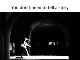You don’t need to tell a story
 