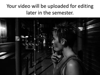 Your video will be uploaded for editing
later in the semester.
 