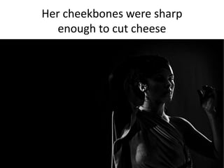 Her cheekbones were sharp
enough to cut cheese
 