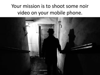 Your mission is to shoot some noir
video on your mobile phone.
 