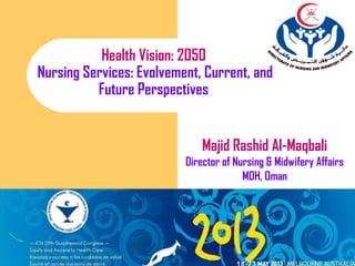 1
Majid Rashid Al-Maqbali
Director of Nursing & Midwifery Affairs
MOH, Oman
Health Vision: 2050
Nursing Services: Evolvement, Current, and
Future Perspectives
 