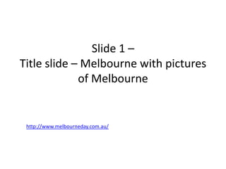 Slide 1 –
Title slide – Melbourne with pictures
             of Melbourne


 http://www.melbourneday.com.au/
 