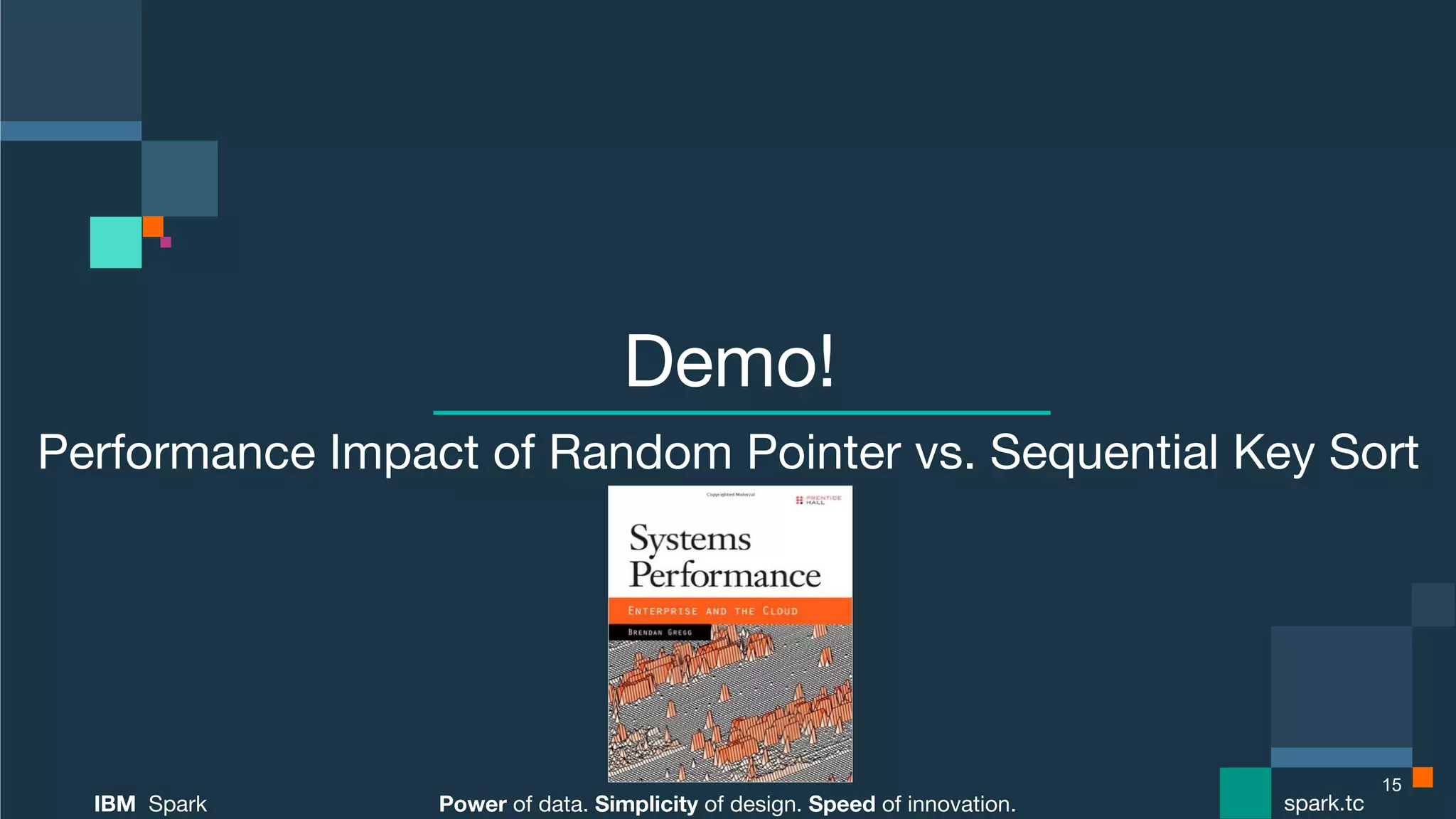 Power of data. Simplicity of design. Speed of innovation.
IBM Spark
 spark.tc
Power of data. Simplicity of design. Speed of innovation.
IBM Spark
 spark.tc
Demo!
Performance Impact of Random Pointer vs. Sequential Key Sort

15
 
