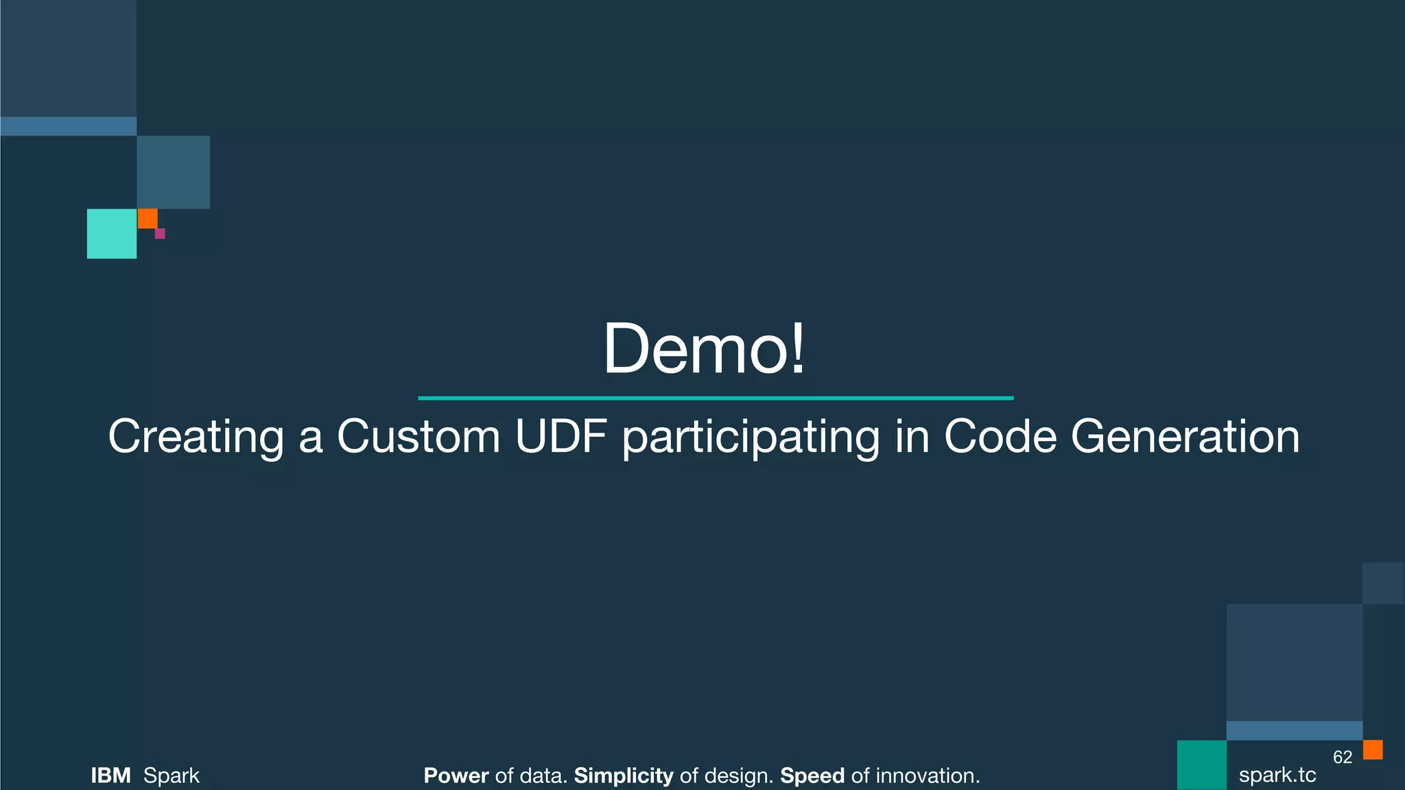 Power of data. Simplicity of design. Speed of innovation.
IBM Spark
 spark.tc
Power of data. Simplicity of design. Speed of innovation.
IBM Spark
 spark.tc
Demo!
Creating a Custom UDF participating in Code Generation
62
 