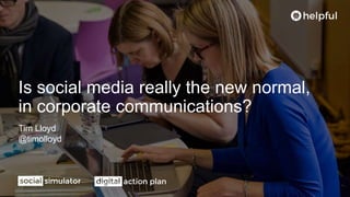 Is social media really the new normal,
in corporate communications?
Tim Lloyd
@timolloyd
 
