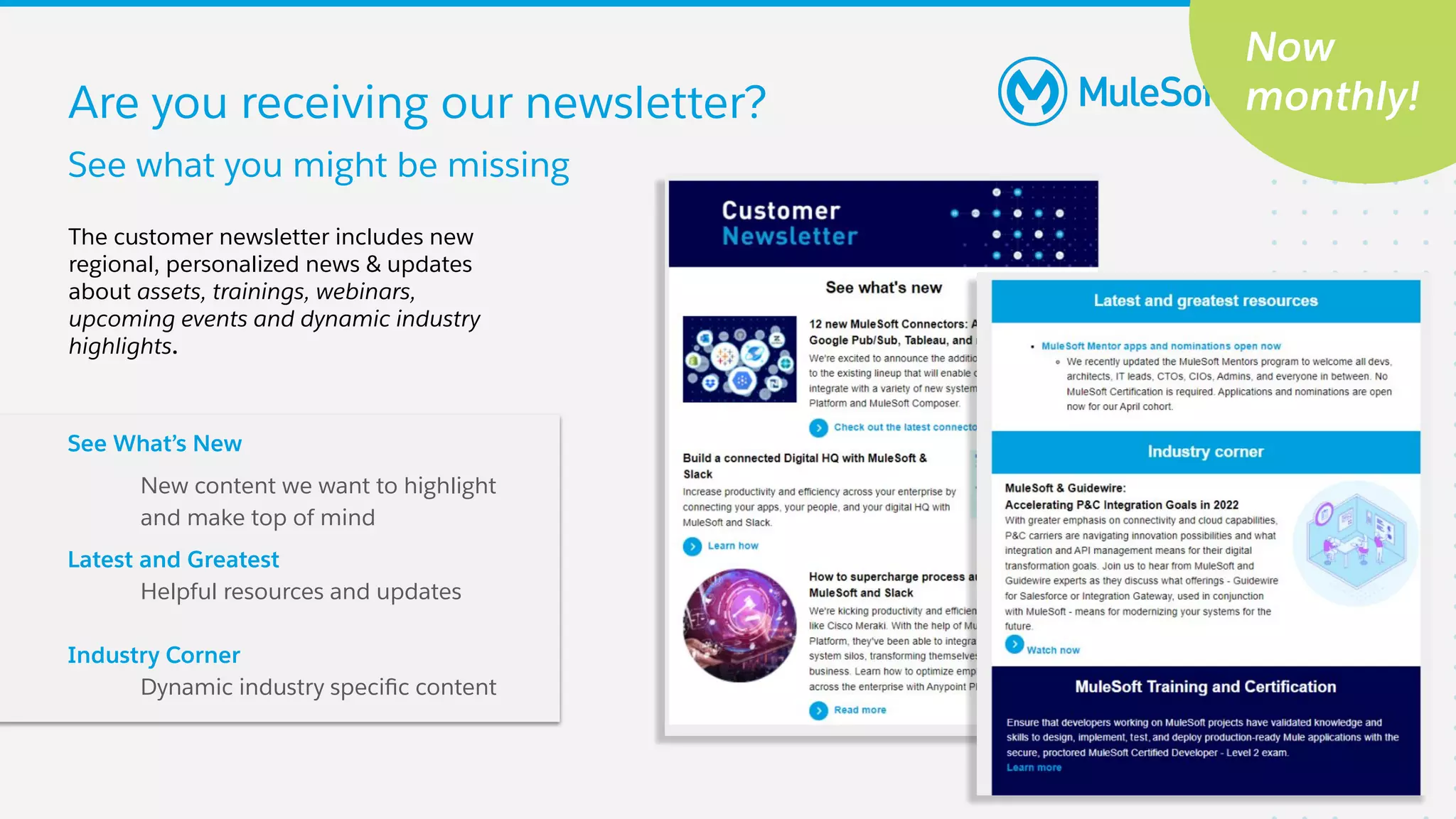 Are you receiving our newsletter?
The customer newsletter includes new
regional, personalized news & updates
about assets, trainings, webinars,
upcoming events and dynamic industry
highlights.
See What’s New
New content we want to highlight
and make top of mind
Latest and Greatest
Helpful resources and updates
Industry Corner
Dynamic industry speciﬁc content
Now
monthly!
See what you might be missing
 