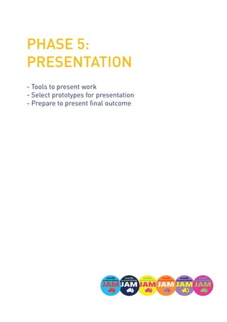 PHASE 5:
PRESENTATION
- Tools to present work
- Select prototypes for presentation
- Prepare to present final outcome
 