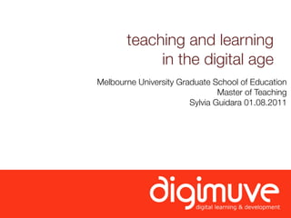teaching and learning
            in the digital age
Melbourne University Graduate School of Education
                                Master of Teaching
                        Sylvia Guidara 01.08.2011
 
