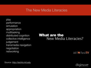 The New Media Literacies

 play
 performance
 simulation
 appropriation
 multitasking
 distributed cognition
 collective intelligence
 judgement
 transmedia navigation
 negotiation
 networking



Source: http://techtv.mit.edu
 