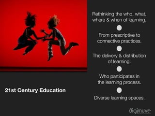 21st Century Education
                         Rethinking the who, what,
                         where & when of learning.


                            From prescriptive to
                           connective practices.


                         The delivery & distribution
                                of learning.


                            Who participates in
                           the learning process.
21st Century Education
                         Diverse learning spaces.
 