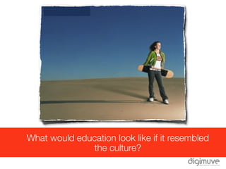 What would education look like if it resembled
              the culture?
 