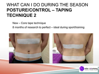 WHAT CAN I DO DURING THE SEASON
POSTURE/CONTROL – TAPING
TECHNIQUE 2
New – Core tape technique
8 months of research to perfect – ideal during sport/training
 