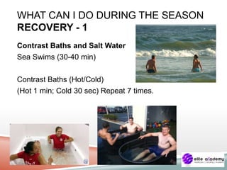 WHAT CAN I DO DURING THE SEASON
RECOVERY - 1
Contrast Baths and Salt Water
Sea Swims (30-40 min)
Contrast Baths (Hot/Cold)
(Hot 1 min; Cold 30 sec) Repeat 7 times.
 