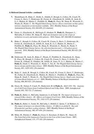 A) Refereed Journal Articles - continued

  7.	

    Mandelbaum, R., Blake, C., Bridle, S., Abdalla, F., Brough, S., Colless, M., Couch, W.,
  	

      Croom, S., Davis, T., Drinkwater, M., Forster, K., Glazebrook, K., Jelliffe, B., Jurek, R.,
  	

      Li, I., Madore, B., Martin, C., Pimbblet, K., Poole, G., Pracy, M., Sharp, R., Wisnioski, E.,
  	

      Woods, D., Wyder, T. The WiggleZ Dark Energy Survey: direct constraints on blue galaxy
  	

      intrinsic alignments at intermediate redshifts. 2011, Monthly Notices of the Royal
  	

      Astronomical Society, 410, 844-859, [12 citations]

  8.	

 Green, A., Glazebrook, K., McGregor, P., Abraham, R., Poole, G., Damjanov, I.,
  	

   McCarthy, P., Colless, M., Sharp, R. High star formation rates as the origin of
  	

   turbulence in early and modern disk galaxies. 2010, Nature, 467, 684-686 [9 citations]

  9.	

    Blake, C., Brough, S., Colless, M., Couch, W., Croom, S., Davis, T., Drinkwater, M.,
  	

      Forster, K., Glazebrook, K., Jelliffe, B., Jurek, R., Li, I., Madore, B., Martin, C.,
  	

      Pimbblet, K., Poole, G., Pracy, M., Sharp, R., Wisnioski, E., Woods, D., Wyder, T.
  	

      The WiggleZ Dark Energy Survey: the selection function and z = 0.6 galaxy power
  	

      spectrum. 2010, Monthly Notices of the Royal Astronomical Society, 406, 803-821 [20
  	

      citations]

  10.	

   Drinkwater, M., Jurek, R., Blake, C., Woods, D., Pimbblet, K., Glazebrook, K., Sharp,
  	

      R., Pracy, M., Brough, S., Colless, M., Couch, W., Croom, S., Davis, T., Forbes, D.,
  	

      Forster, K., Gilbank, D., Gladders, M., Jelliffe, B., Jones, N., Li, I., Madore, B., Martin, C.,
  	

      Poole, G.; Small, T., Wisnioski, E., Wyder, T., Yee, H. The WiggleZ Dark Energy Survey:
  	

      Survey design and ﬁrst data release. 2009, Monthly Notices of the Royal Astronomical
  	

      Society, 401, 1429-1452. [36 citations]

  11.	

   Blake, C., Jurek, R., Brough, S., Colless, M., Couch, W., Croom, S., Davis, T., Drinkwater,
  	

      M., Forbes, D., Glazebrook, K., Madore, B., Martin, C., Pimbblet, K., Poole, G., Pracy, M.,
  	

      Sharp, R., Small, T., Woods, D., The WiggleZ Dark Energy Survey: Small scale clustering
  	

      of Lyman Break Galaxies at z<1. 2009, Monthly Notices of the Royal Astronomical
  	

      Society, 406, 803-821. [10 citations]

  12.	

 Owers, M., Nulsen, P., Couch, W., Markevitch, M. & Poole, G. Abell 1201: The 	

 Anatomy
  	

    of a Cold Front Cluster from Combined Optical and X-Ray Data. 2009, Astrophysical
  	

    Journal, 692, 702-722. [7 citations]

  13.	

 Poole, G., Babul, A., McCarthy, Sanderson, A. & Fardal, M. The impact of mergers on
  	

    relaxed X-Ray clusters - III. Effects on Compact Cool Cores. 2008, Monthly Notices of the
  	

    Royal Astronomical Society, 391, 1163-1175. [29 citations]

  14.	

   Poole, G., Babul, A., Fardal, M., McCarthy, I., Bildfell, C, Quinn, T., & Mahdavi, A.
  	

      The impact of mergers on relaxed X-Ray clusters - II. Effects on global X-	

 Ray and
  	

      SZ properties and their scaling relations. 2007, Monthly Notices of the Royal
  	

      Astronomical Society, 380, 437-454. [54 citations]

  15.	

 Milne, M., Pritchet, C., Poole, G., Gwyn, S., Kavelaars, JJ, Harris, W., Hanes, D.
  	

    The Faint End of the Luminosity Function in the Core of the Coma Cluster. 2007,
  	

    Astrophysical Journal, 133, 177-185. [20 citations]
 