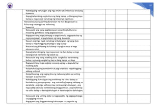 137
Nabibigyang-kahulugan ang mga imahe at simbolo sa binasang
kuwento
Napaghahambing ang kultura ng ilang bansa sa Silangang Asya
batay sa napanood na bahagi ng teleserye o pelikula
Naisasalaysay ang sariling karanasan na may kaugnayan sa
kulturang nabanggit sa nabasang
kuwento
Naisusulat ang isang paglalarawan ng sariling kultura na
maaaring gamitin sa isang pagsasalaysay
Nagagamit ang mga pahayag sa pagsisimula, pagpapatuloy ng
mga pangyayari at pagtatapos ng isang kuwento
Nauuri ang mga tiyak na bahagi at katangian ng isang dula
batay sa napakinggang diyalogo o pag-uusap
Nasusuri ang binasang dula batay sa pagkakabuo at mga
elemento nito
Napaghahambingang mga napanood na dula batay sa mga
katangian at elemento ng bawat isa
Naisusulat ang isang maikling dula tungkol sa karaniwang
buhay ng isang pangkat ng tao sa ilang bansa sa Asya
Nagagamit ang mga angkop na pang-ugnay sa pagsulat ng
maikling dula
Naipahahayag ang damdamin at pag-unawa sa napakinggang
akdang orihinal
Naipaliliwanag ang naging bisa ng nabasang akda sa sariling
kaisipan at damdamin
Nabibigyang- kahulugan ang mahihirap na salita batay sa
konteksto ng pangungusap; ang matatalinghagang pahayag sa
parabola; ang mga salitang may natatagong kahulugan; ang
mga salita batay sa kontekstong pinaggamitan; ang mahihirap
na salita batay sa kasingkahulugan at kasalungat na kahulugan;
Naisusulat ang sariling akda na nagpapakita ng pagpapahalaga
sa pagiging Asyano
Nagagamit ang linggwistikong kahusayan sa pagsulat ng
 