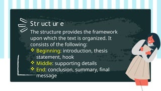 The structure provides the framework
upon which the text is organized. It
consists of the following:
 Beginning: introduction, thesis
statement, hook
 Middle: supporting details
 End: conclusion, summary, final
message
Str uct ur e
 