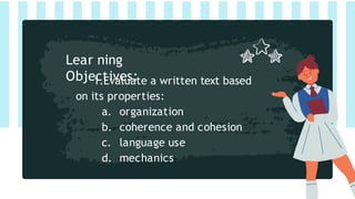 1.Evaluate a written text based
on its properties:
a. organization
b. coherence and cohesion
c. language use
d. mechanics
Lear ning
Objectives:
 