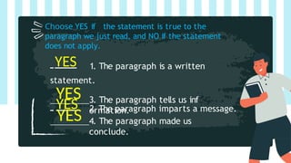Choose YES if the statement is true to the
paragraph we just read, and NO if the statement
does not apply.
3. The paragraph tells us inf
ormation.
4. The paragraph made us
conclude.
YES 1. The paragraph is a written
statement.
YES 2. The paragraph imparts a message.
YES
YES
 