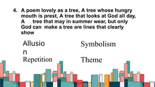 4. A poem lovely as a tree, A tree whose hungry
mouth is prest, A tree that looks at God all day,
A tree that may in summer wear, but only
God can make a tree are lines that clearly
show
7/1/20XX Pitch deck title 45
Allusio
n
Repetition
Symbolism
Theme
 