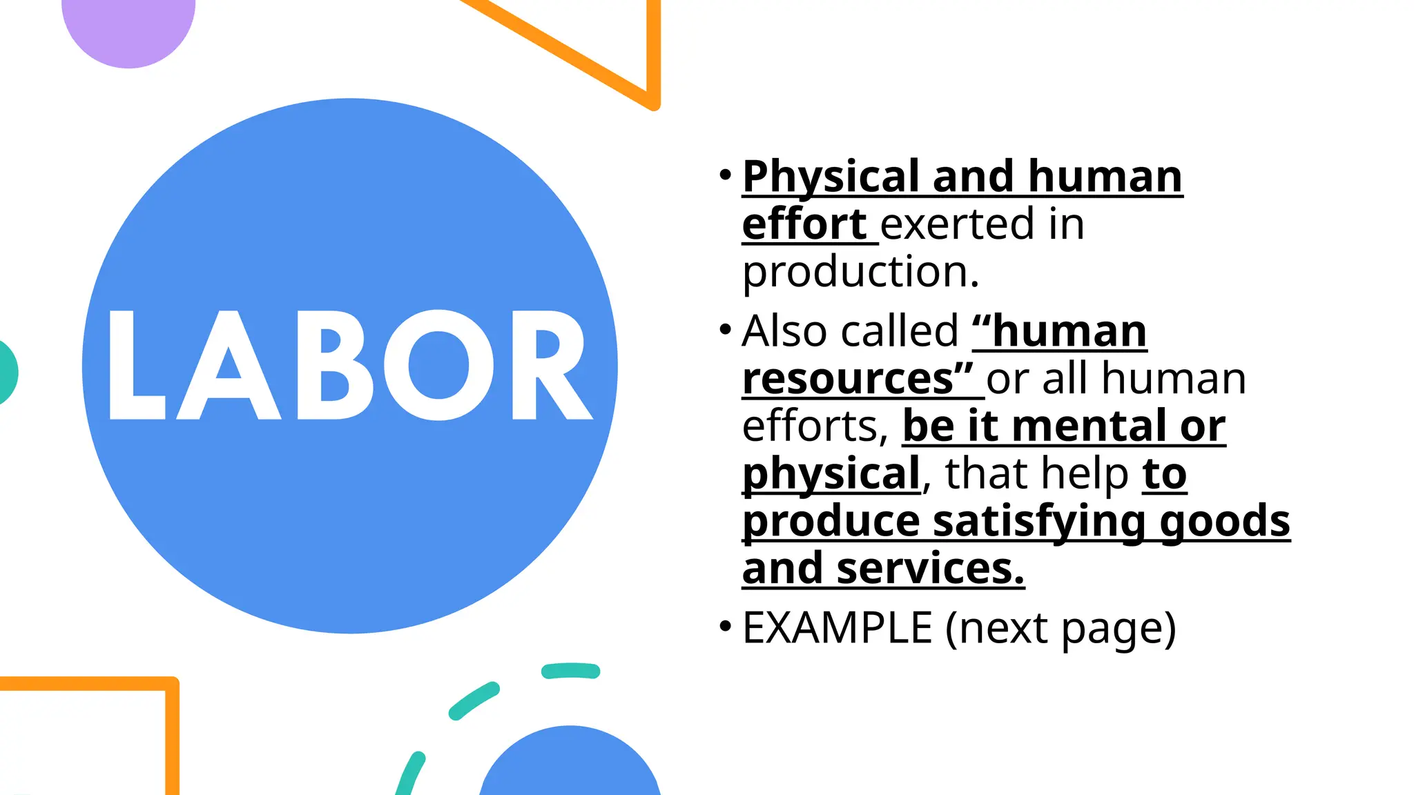 LABOR
• Physical and human
effort exerted in
production.
• Also called “human
resources” or all human
efforts, be it mental or
physical, that help to
produce satisfying goods
and services.
• EXAMPLE (next page)
 