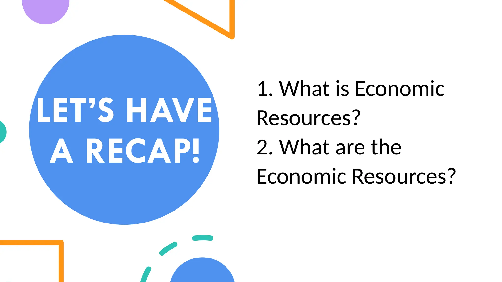 LET’S HAVE
A RECAP!
1. What is Economic
Resources?
2. What are the
Economic Resources?
 