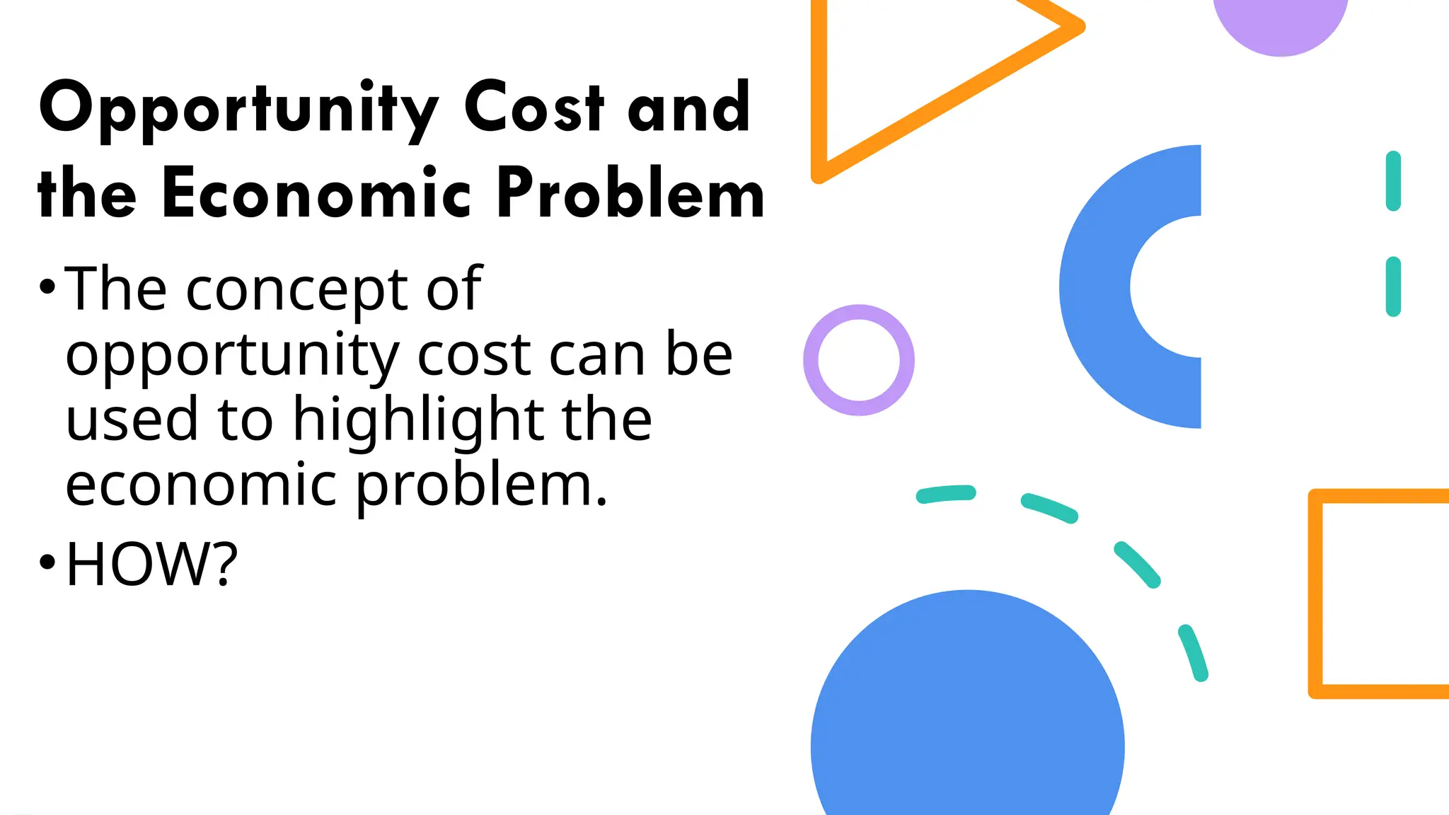 Opportunity Cost and
the Economic Problem
•The concept of
opportunity cost can be
used to highlight the
economic problem.
•HOW?
 