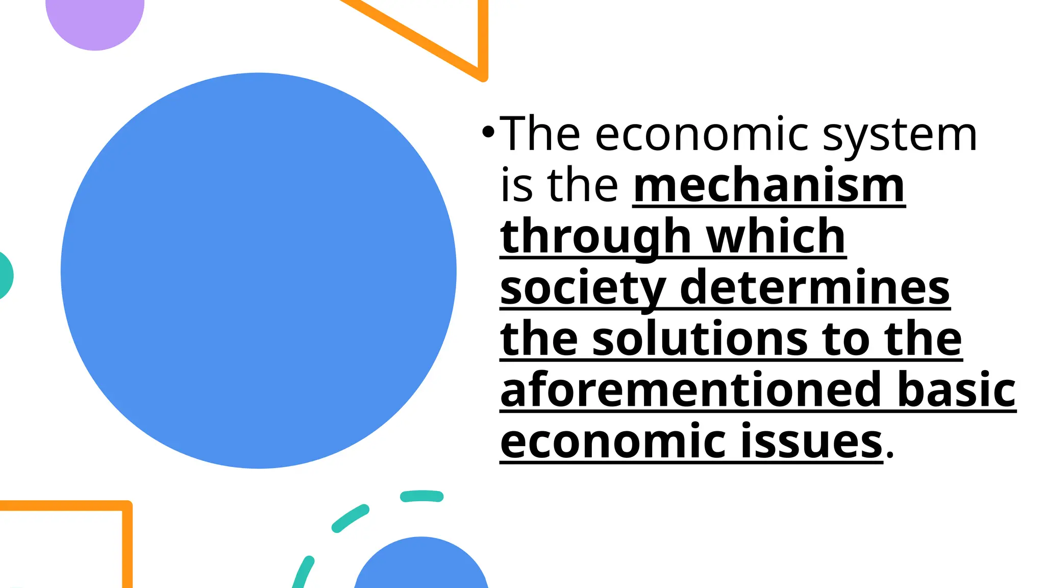 •The economic system
is the mechanism
through which
society determines
the solutions to the
aforementioned basic
economic issues.
 