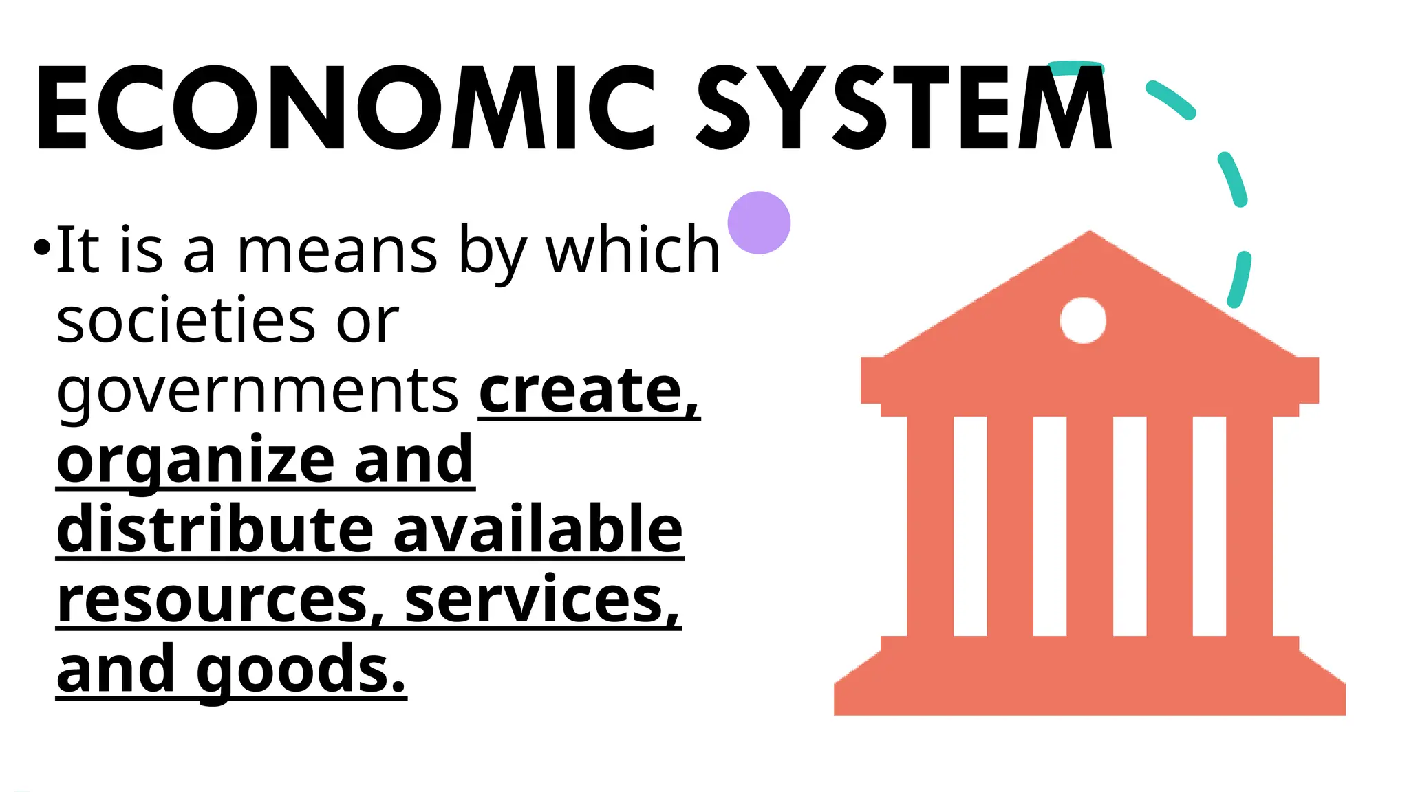 ECONOMIC SYSTEM
•It is a means by which
societies or
governments create,
organize and
distribute available
resources, services,
and goods.
 