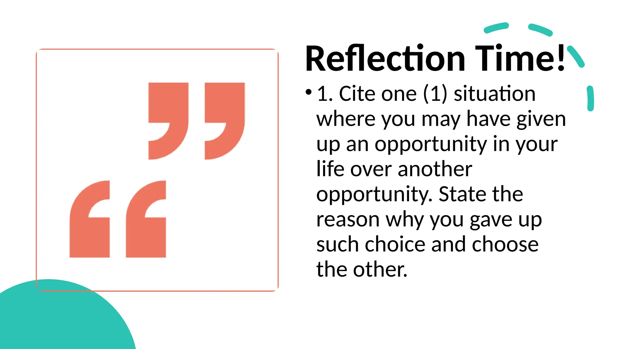Reflection Time!
•1. Cite one (1) situation
where you may have given
up an opportunity in your
life over another
opportunity. State the
reason why you gave up
such choice and choose
the other.
 