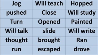 Jog Will teach Hopped
pushed Close Will study
Turn Opened Painted
Will talk slide Will write
thought brought Ran
run escaped drove
 