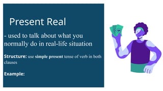 Present Real
- used to talk about what you
normally do in real-life situation
Structure: use simple present tense of verb in both
clauses
Example:
 