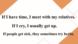 If I have time, I meet with my relatives.
If I cry, I usually get up.
If people get sick, they sometimes try herbs.
 