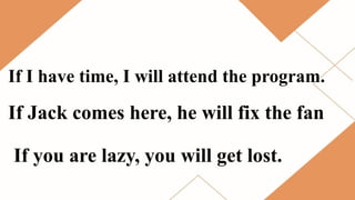 If I have time, I will attend the program.
If Jack comes here, he will fix the fan
If you are lazy, you will get lost.
 