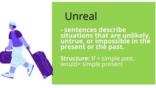 Unreal
- sentences describe
situations that are unlikely,
untrue, or impossible in the
present or the past.
Structure: If + simple past,
would+ simple present
 